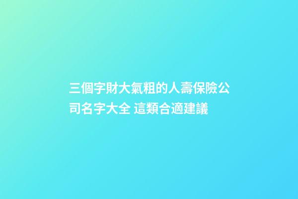 三個字財大氣粗的人壽保險公司名字大全 這類合適建議-第1張-公司起名-玄機派